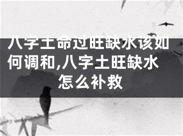 八字土命过旺缺水该如何调和,八字土旺缺水怎么补救