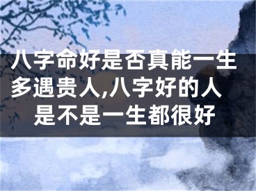 八字命好是否真能一生多遇贵人,八字好的人是不是一生都很好