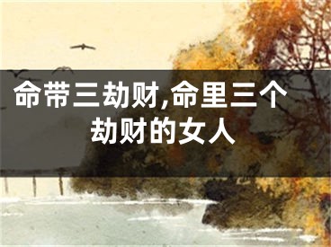 命带三劫财,命里三个劫财的女人