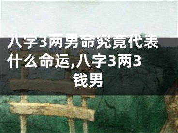 八字3两男命究竟代表什么命运,八字3两3钱男
