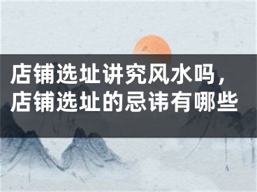 店铺选址讲究风水吗，店铺选址的忌讳有哪些