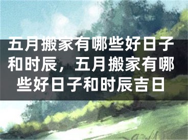 五月搬家有哪些好日子和时辰，五月搬家有哪些好日子和时辰吉日