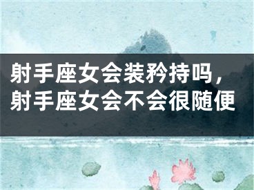 射手座女会装矜持吗，射手座女会不会很随便