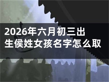 2026年六月初三出生侯姓女孩名字怎么取