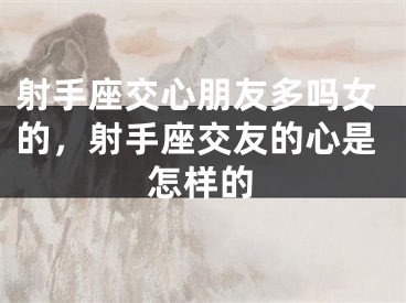 射手座交心朋友多吗女的，射手座交友的心是怎样的