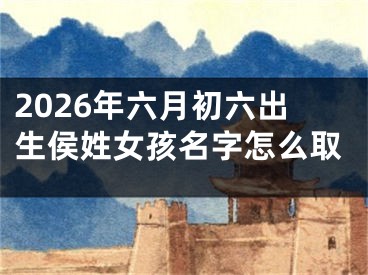 2026年六月初六出生侯姓女孩名字怎么取