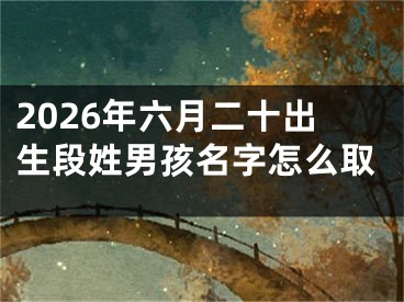 2026年六月二十出生段姓男孩名字怎么取