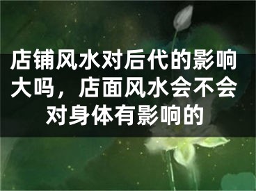 店铺风水对后代的影响大吗，店面风水会不会对身体有影响的
