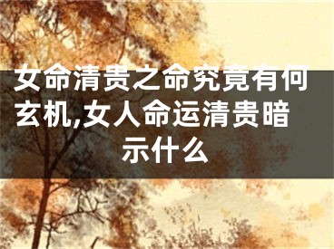 女命清贵之命究竟有何玄机,女人命运清贵暗示什么