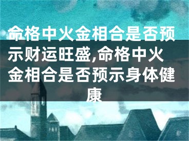 命格中火金相合是否预示财运旺盛,命格中火金相合是否预示身体健康