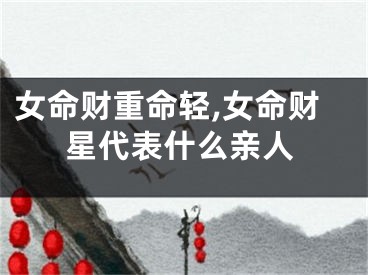 女命财重命轻,女命财星代表什么亲人