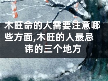 木旺命的人需要注意哪些方面,木旺的人最忌讳的三个地方