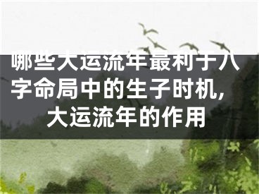 哪些大运流年最利于八字命局中的生子时机,大运流年的作用