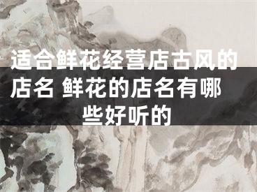 适合鲜花经营店古风的店名 鲜花的店名有哪些好听的