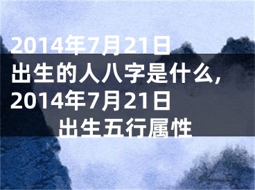 2014年7月21日出生的人八字是什么,2014年7月21日出生五行属性