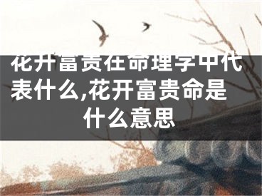 花开富贵在命理学中代表什么,花开富贵命是什么意思