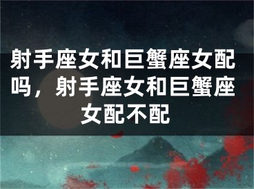 射手座女和巨蟹座女配吗，射手座女和巨蟹座女配不配