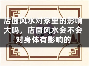 店面风水对家里的影响大吗，店面风水会不会对身体有影响的