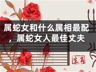 属蛇女和什么属相最配，属蛇女人最佳丈夫
