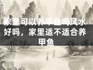 家里可以养甲鱼吗风水好吗，家里适不适合养甲鱼 