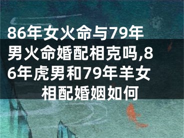 86年女火命与79年男火命婚配相克吗,86年虎男和79年羊女相配婚姻如何