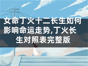 女命丁火十二长生如何影响命运走势,丁火长生对照表完整版