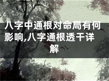 八字中通根对命局有何影响,八字通根透干详解