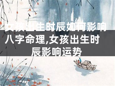 女孩出生时辰如何影响八字命理,女孩出生时辰影响运势