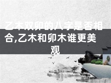 乙木双卯的八字是否相合,乙木和卯木谁更美观