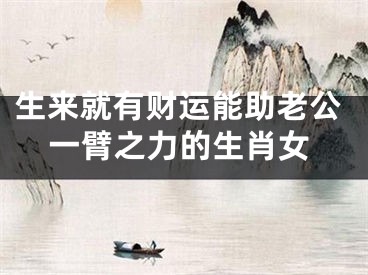 生来就有财运能助老公一臂之力的生肖女
