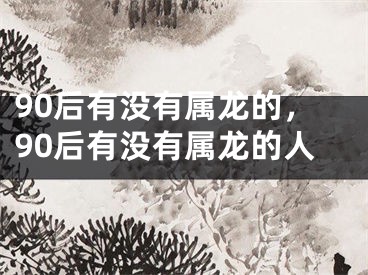 90后有没有属龙的，90后有没有属龙的人