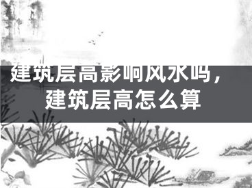 建筑层高影响风水吗，建筑层高怎么算