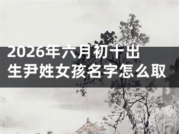 2026年六月初十出生尹姓女孩名字怎么取