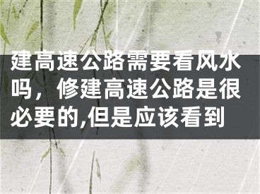 建高速公路需要看风水吗，修建高速公路是很必要的,但是应该看到
