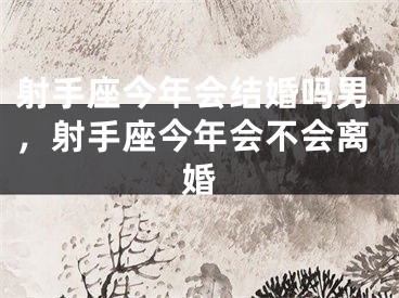 射手座今年会结婚吗男，射手座今年会不会离婚