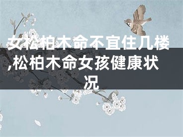女松柏木命不宜住几楼,松柏木命女孩健康状况