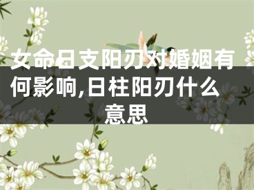 女命日支阳刃对婚姻有何影响,日柱阳刃什么意思