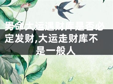 男命大运遇财库是否必定发财,大运走财库不是一般人