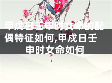甲戊日壬申时女命的配偶特征如何,甲戍日壬申时女命如何