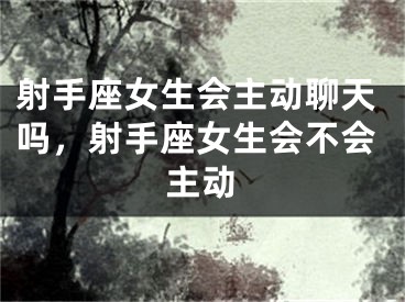 射手座女生会主动聊天吗，射手座女生会不会主动