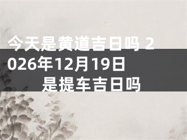 今天是黄道吉日吗 2026年12月19日是提车吉日吗
