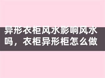 异形衣柜风水影响风水吗，衣柜异形柜怎么做