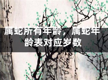 属蛇所有年龄,属蛇年龄表对应岁数