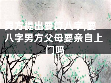 男方提出要算八字,要八字男方父母要亲自上门吗