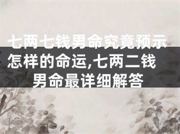 七两七钱男命究竟预示怎样的命运,七两二钱男命最详细解答