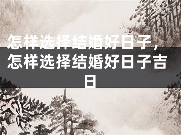 怎样选择结婚好日子，怎样选择结婚好日子吉日