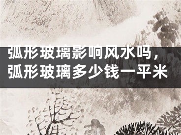 弧形玻璃影响风水吗，弧形玻璃多少钱一平米