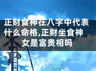 正财食神在八字中代表什么命格,正财坐食神女是富贵相吗