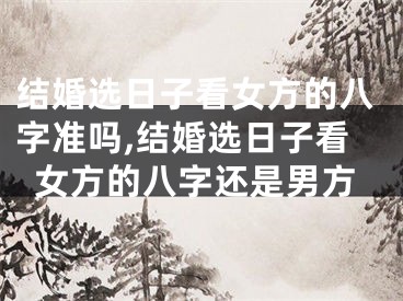 结婚选日子看女方的八字准吗,结婚选日子看女方的八字还是男方