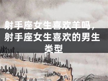 射手座女生喜欢羊吗，射手座女生喜欢的男生类型